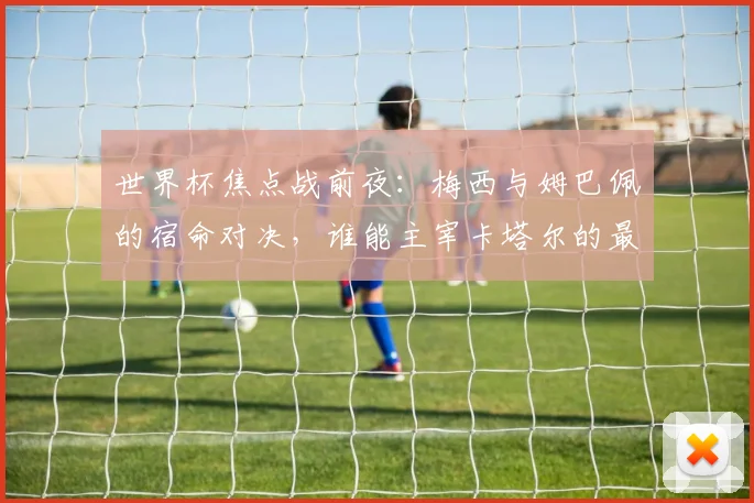 世界杯焦点战前夜:梅西与姆巴佩的宿命对决,谁能主宰卡塔尔的最后悬念?