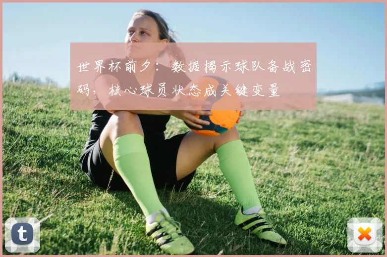 世界杯前夕：数据揭示球队备战密码，核心球员状态成关键变量