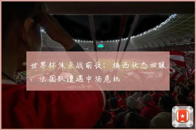 世界杯焦点战前夜:梅西状态回暖,法国队遭遇中场危机