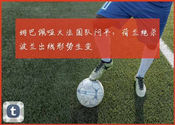 姆巴佩哑火法国队闷平,荷兰绝杀波兰出线形势生变