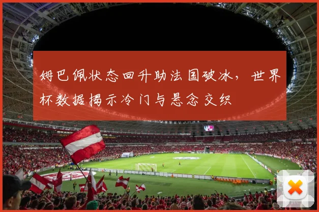 姆巴佩状态回升助法国破冰,世界杯数据揭示冷门与悬念交织