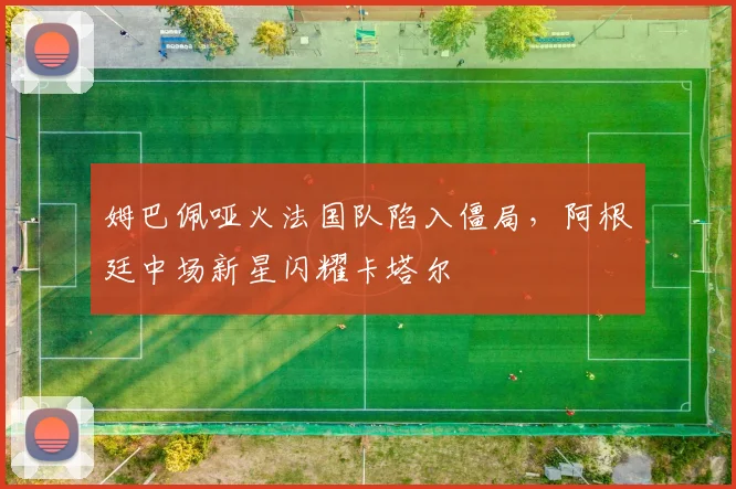 姆巴佩哑火法国队陷入僵局,阿根廷中场新星闪耀卡塔尔