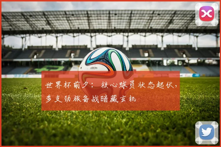 世界杯前夕：核心球员状态起伏，多支劲旅备战暗藏玄机